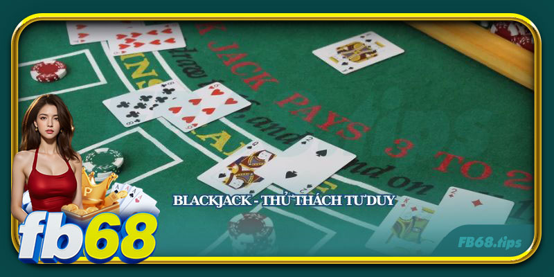 Blackjack - trò chơi yêu cầu độ tư duy cao dành cho bet thủ