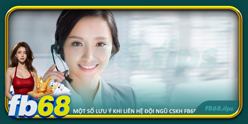 Một số lưu ý khi liên hệ đội ngũ CSKH FB68